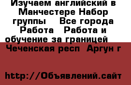 Изучаем английский в Манчестере.Набор группы. - Все города Работа » Работа и обучение за границей   . Чеченская респ.,Аргун г.